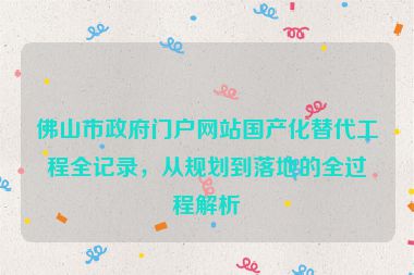 佛山市政府門戶網(wǎng)站國產(chǎn)化替代工程全記錄，從規(guī)劃到落地的全過程解析