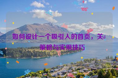 如何設(shè)計(jì)一個吸引人的首頁，關(guān)鍵策略與實(shí)用技巧