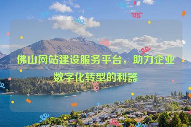 佛山網(wǎng)站建設(shè)服務(wù)平臺，助力企業(yè)數(shù)字化轉(zhuǎn)型的利器