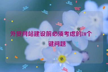 外貿(mào)網(wǎng)站建設(shè)前必須考慮的10個(gè)關(guān)鍵問題