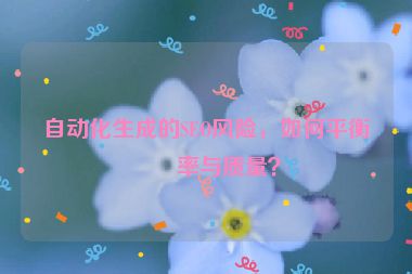 自動(dòng)化生成的SEO風(fēng)險(xiǎn)，如何平衡效率與質(zhì)量？