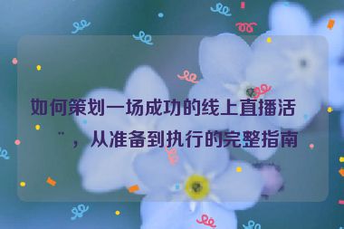 如何策劃一場成功的線上直播活動，從準備到執(zhí)行的完整指南
