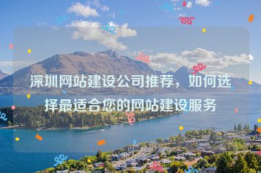 深圳網(wǎng)站建設(shè)公司推薦，如何選擇最適合您的網(wǎng)站建設(shè)服務(wù)