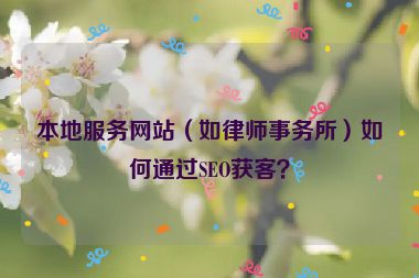 本地服務(wù)網(wǎng)站（如律師事務(wù)所）如何通過SEO獲客？