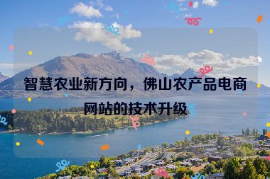 智慧農(nóng)業(yè)新方向，佛山農(nóng)產(chǎn)品電商網(wǎng)站的技術(shù)升級(jí)