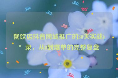 餐飲店抖音同城推廣的30天實(shí)戰(zhàn)記錄，從0到爆單的完整復(fù)盤