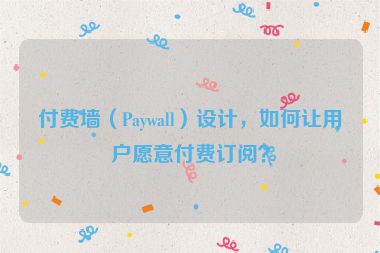 付費(fèi)墻（Paywall）設(shè)計，如何讓用戶愿意付費(fèi)訂閱？