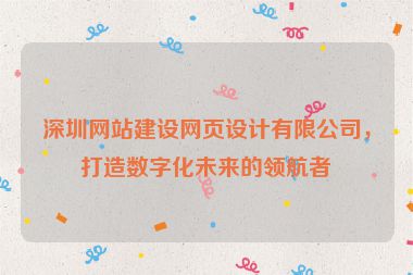深圳網(wǎng)站建設(shè)網(wǎng)頁設(shè)計有限公司，打造數(shù)字化未來的領(lǐng)航者
