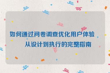 如何通過問卷調(diào)查優(yōu)化用戶體驗，從設(shè)計到執(zhí)行的完整指南