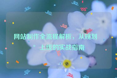 網(wǎng)站制作全流程解析，從規(guī)劃到上線的實(shí)戰(zhàn)指南