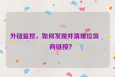 外鏈監(jiān)控，如何發(fā)現(xiàn)并清理垃圾反向鏈接？