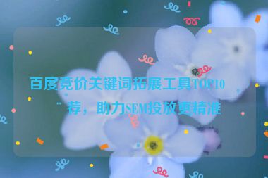 百度競(jìng)價(jià)關(guān)鍵詞拓展工具TOP10推薦，助力SEM投放更精準(zhǔn)