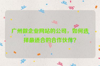 廣州做企業(yè)網(wǎng)站的公司，如何選擇最適合的合作伙伴？