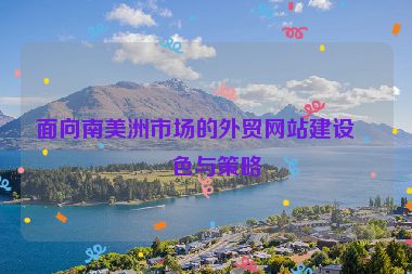 面向南美洲市場的外貿(mào)網(wǎng)站建設特色與策略