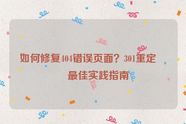 如何修復(fù)404錯(cuò)誤頁(yè)面？301重定向最佳實(shí)踐指南