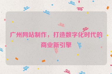 廣州網(wǎng)站制作，打造數(shù)字化時代的商業(yè)新引擎