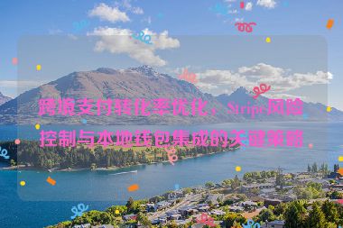跨境支付轉(zhuǎn)化率優(yōu)化，Stripe風(fēng)險(xiǎn)控制與本地錢包集成的關(guān)鍵策略