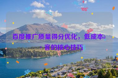百度推廣質(zhì)量得分優(yōu)化，低成本獲客的核心技巧