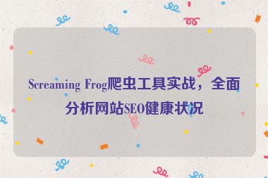 Screaming Frog爬蟲工具實(shí)戰(zhàn)，全面分析網(wǎng)站SEO健康狀況