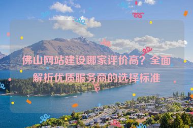 佛山網(wǎng)站建設(shè)哪家評價高？全面解析優(yōu)質(zhì)服務(wù)商的選擇標準