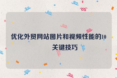 優(yōu)化外貿(mào)網(wǎng)站圖片和視頻性能的10個關鍵技巧
