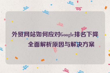外貿(mào)網(wǎng)站如何應(yīng)對Google排名下降？全面解析原因與解決方案