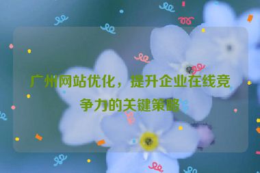 廣州網(wǎng)站優(yōu)化，提升企業(yè)在線競爭力的關(guān)鍵策略