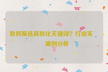 如何篩選高轉(zhuǎn)化關(guān)鍵詞？行業(yè)實(shí)戰(zhàn)案例分析