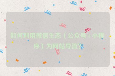 如何利用微信生態(tài)（公眾號+小程序）為網(wǎng)站導(dǎo)流？