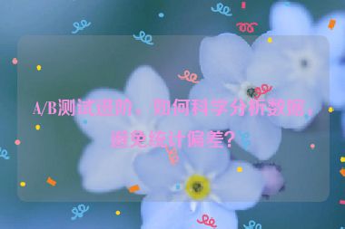 A/B測試進(jìn)階，如何科學(xué)分析數(shù)據(jù)，避免統(tǒng)計偏差？