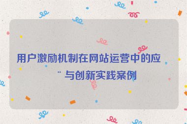 用戶激勵機制在網(wǎng)站運營中的應(yīng)用與創(chuàng)新實踐案例