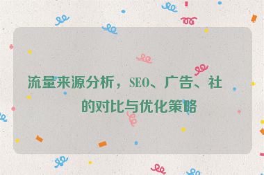 流量來源分析，SEO、廣告、社媒的對比與優(yōu)化策略