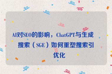 AI對(duì)SEO的影響，ChatGPT與生成式搜索（SGE）如何重塑搜索引擎優(yōu)化