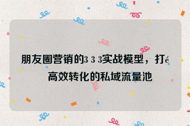 朋友圈營銷的3 3 3實(shí)戰(zhàn)模型，打造高效轉(zhuǎn)化的私域流量池