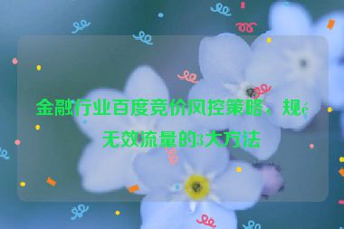 金融行業(yè)百度競(jìng)價(jià)風(fēng)控策略，規(guī)避無效流量的3大方法