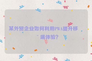 某外貿(mào)企業(yè)如何利用PWA提升移動端體驗(yàn)？