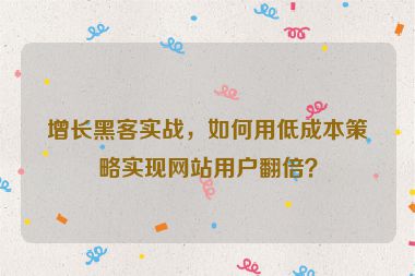 增長黑客實戰(zhàn)，如何用低成本策略實現(xiàn)網(wǎng)站用戶翻倍？