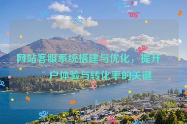 網(wǎng)站客服系統(tǒng)搭建與優(yōu)化，提升用戶體驗與轉化率的關鍵
