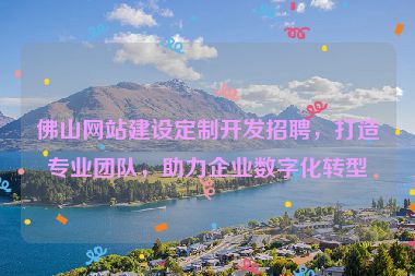 佛山網(wǎng)站建設(shè)定制開發(fā)招聘，打造專業(yè)團隊，助力企業(yè)數(shù)字化轉(zhuǎn)型