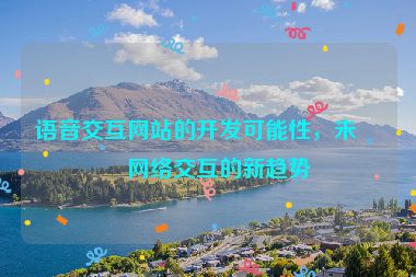 語(yǔ)音交互網(wǎng)站的開(kāi)發(fā)可能性，未來(lái)網(wǎng)絡(luò)交互的新趨勢(shì)