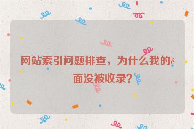 網(wǎng)站索引問題排查，為什么我的頁面沒被收錄？