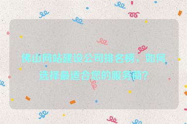 佛山網站建設公司排名榜，如何選擇最適合您的服務商？
