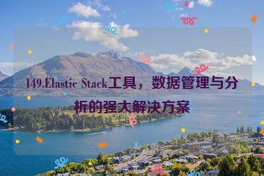 149.Elastic Stack工具，數(shù)據(jù)管理與分析的強大解決方案