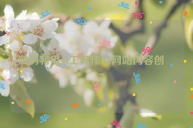 如何利用AI工具輔助網(wǎng)站內(nèi)容創(chuàng)作？