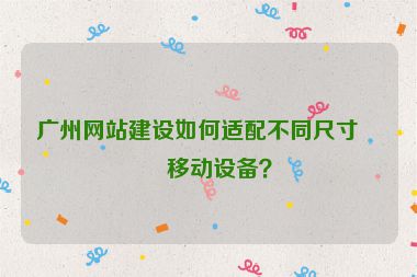 廣州網(wǎng)站建設(shè)如何適配不同尺寸的移動(dòng)設(shè)備？