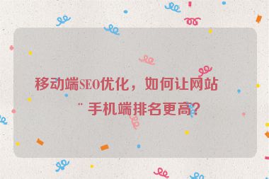 移動端SEO優(yōu)化，如何讓網(wǎng)站在手機端排名更高？