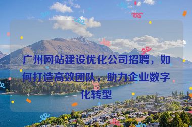 廣州網(wǎng)站建設(shè)優(yōu)化公司招聘，如何打造高效團隊，助力企業(yè)數(shù)字化轉(zhuǎn)型