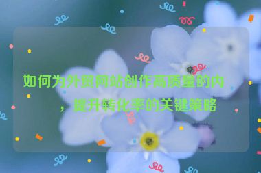 如何為外貿(mào)網(wǎng)站創(chuàng)作高質(zhì)量的內(nèi)容，提升轉(zhuǎn)化率的關(guān)鍵策略