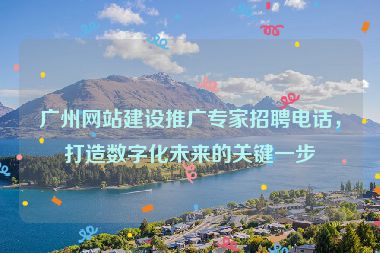 廣州網(wǎng)站建設(shè)推廣專(zhuān)家招聘電話，打造數(shù)字化未來(lái)的關(guān)鍵一步