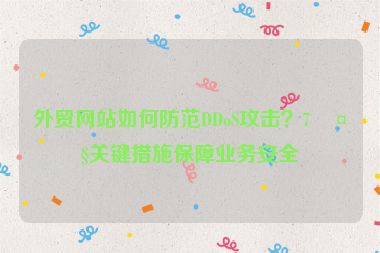 外貿(mào)網(wǎng)站如何防范DDoS攻擊？7大關(guān)鍵措施保障業(yè)務(wù)安全